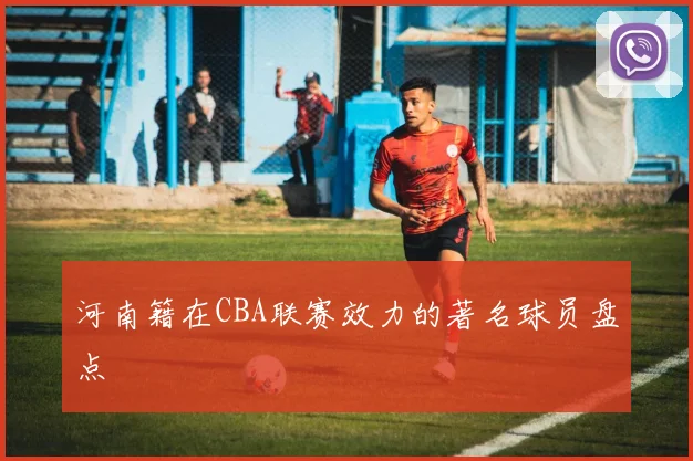 河南籍在CBA联赛效力的著名球员盘点