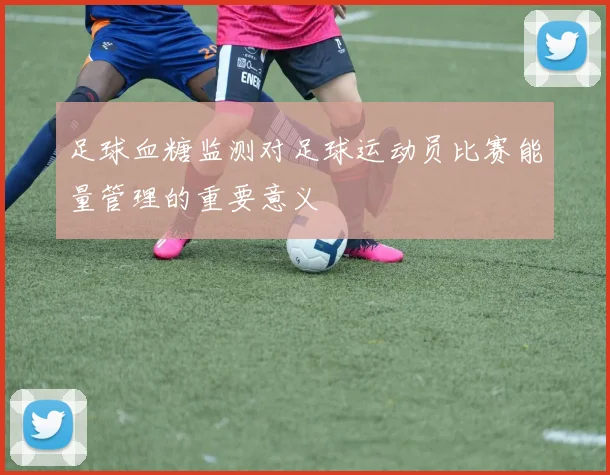 足球血糖监测对足球运动员比赛能量管理的重要意义