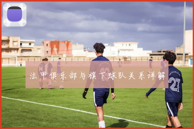 法甲俱乐部与旗下球队关系详解