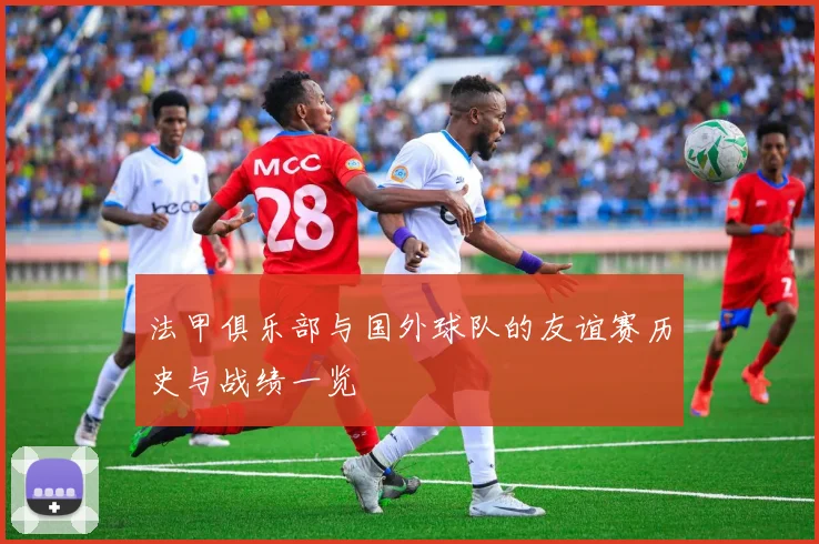 法甲俱乐部与国外球队的友谊赛历史与战绩一览