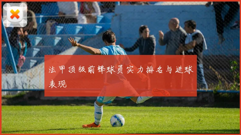 法甲顶级前锋球员实力排名与进球表现
