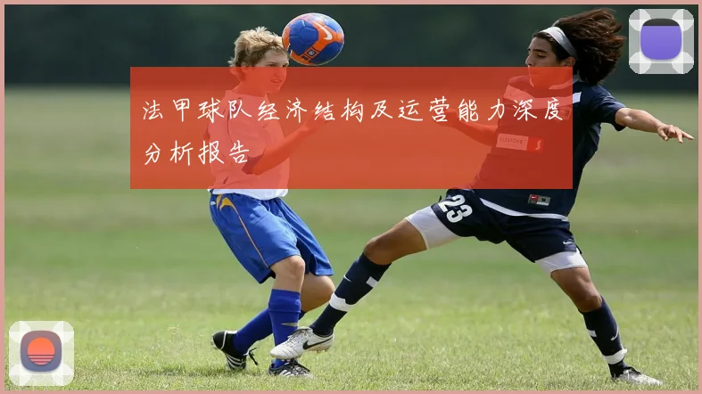 法甲球队经济结构及运营能力深度分析报告