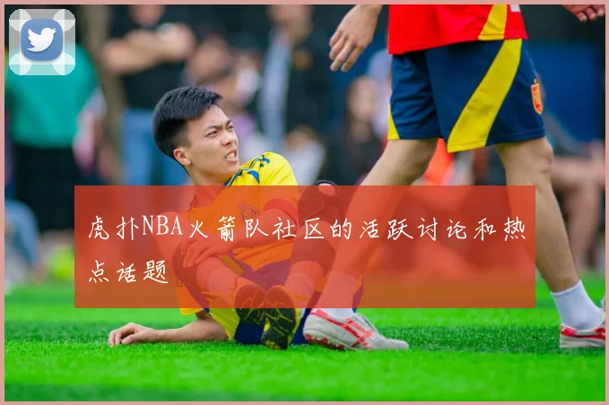 虎扑NBA火箭队社区的活跃讨论和热点话题