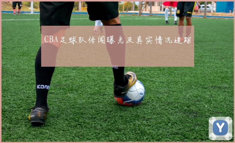 CBA足球队传闻曝光及真实情况追踪