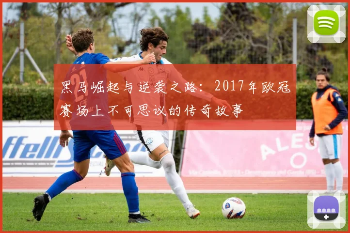黑马崛起与逆袭之路：2017年欧冠赛场上不可思议的传奇故事