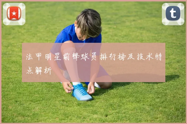 法甲明星前锋球员排行榜及技术特点解析